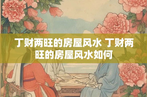 丁财两旺的房屋风水 丁财两旺的房屋风水如何
