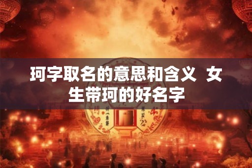珂字取名的意思和含义  女生带珂的好名字