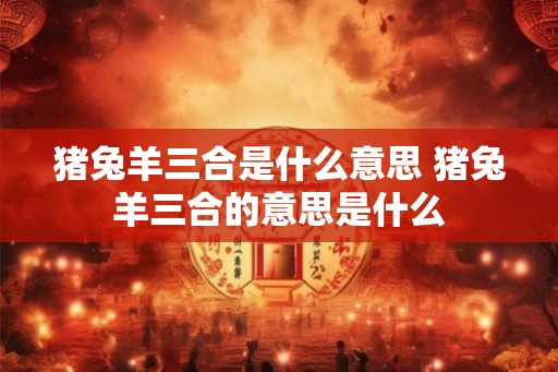 猪兔羊三合是什么意思 猪兔羊三合的意思是什么