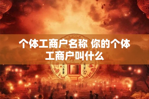 个体工商户名称 你的个体工商户叫什么