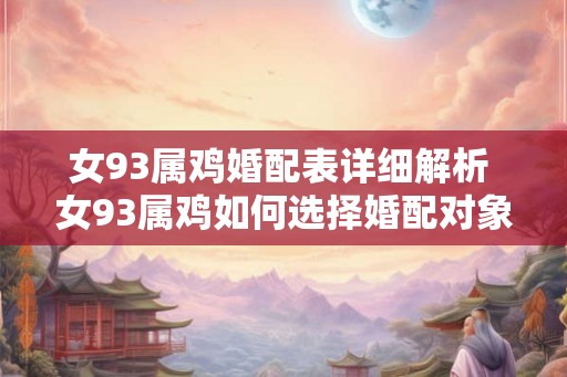 女93属鸡婚配表详细解析 女93属鸡如何选择婚配对象 女93属鸡婚配表详细解析 女93属鸡如何选择婚配对象