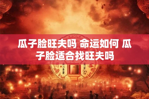 瓜子脸旺夫吗 命运如何 瓜子脸适合找旺夫吗