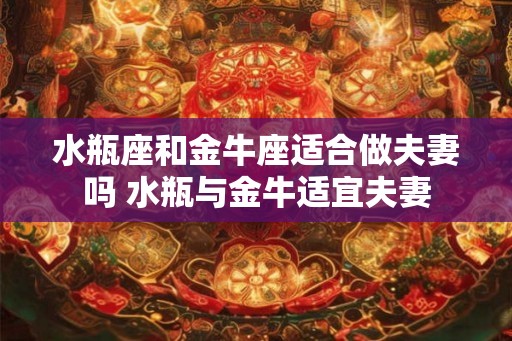 水瓶座和金牛座适合做夫妻吗 水瓶与金牛适宜夫妻