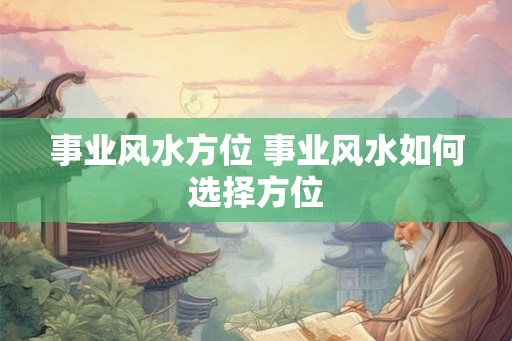 事业风水方位 事业风水如何选择方位 事业风水方位 事业风水如何选择方位