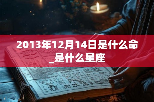 2013年12月14日是什么命_是什么星座
