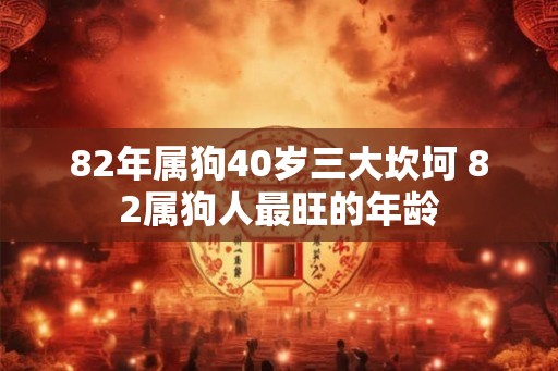 82年属狗40岁三大坎坷 82属狗人最旺的年龄