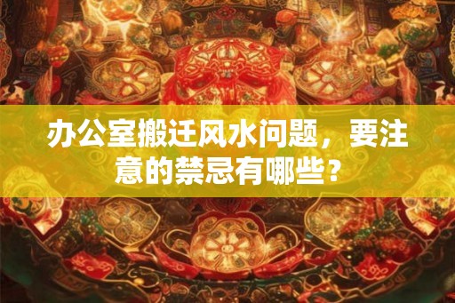 办公室搬迁风水问题，要注意的禁忌有哪些？