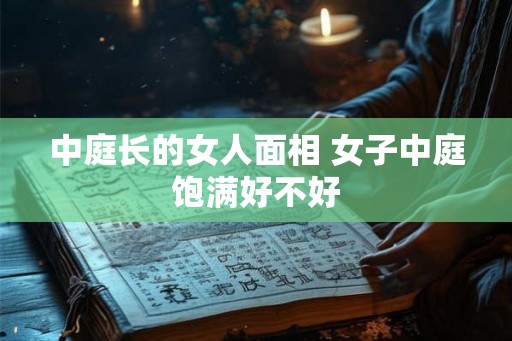 中庭长的女人面相 女子中庭饱满好不好