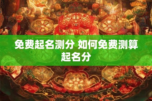 免费起名测分 如何免费测算起名分
