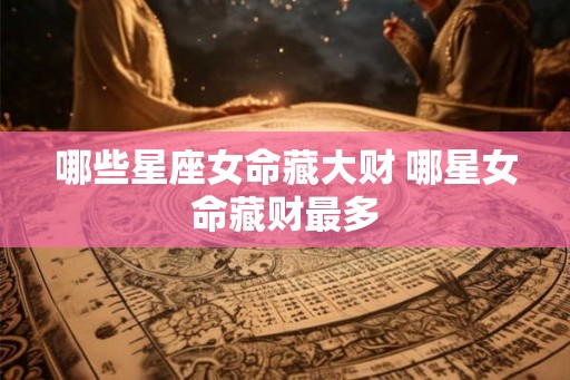 哪些星座女命藏大财 哪星女命藏财最多