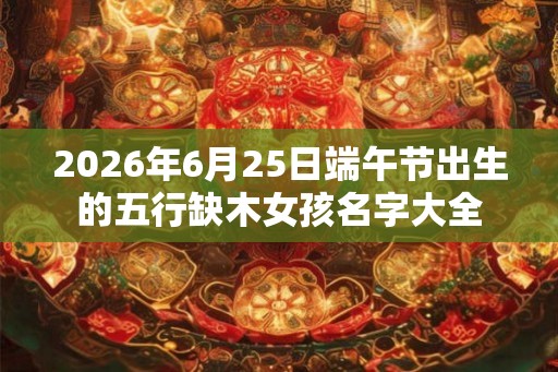 2026年6月25日端午节出生的五行缺木女孩名字大全