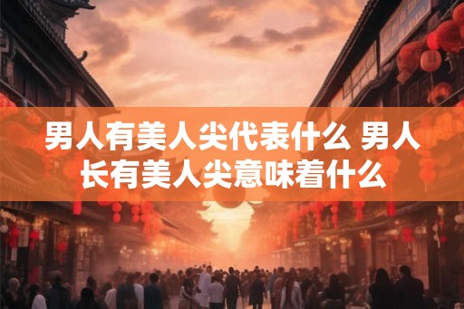 男人有美人尖代表什么 男人长有美人尖意味着什么