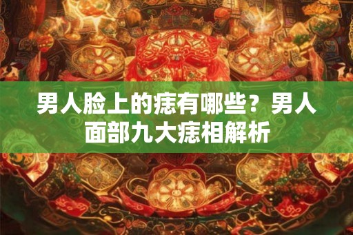 男人脸上的痣有哪些？男人面部九大痣相解析