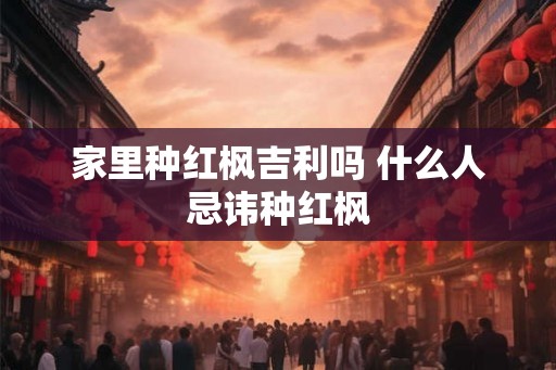 家里种红枫吉利吗 什么人忌讳种红枫
