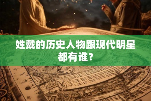 姓戴的历史人物跟现代明星都有谁? 姓戴的历史人物跟现代明星都有谁?