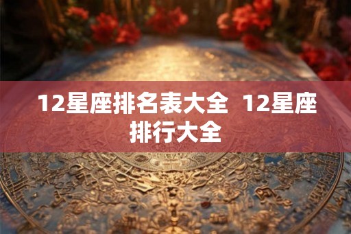 12星座排名表大全 12星座排行大全 12星座排名表大全 12星座排行大全
