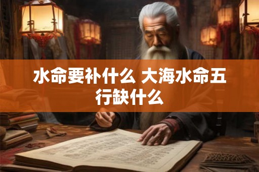 水命要补什么 大海水命五行缺什么