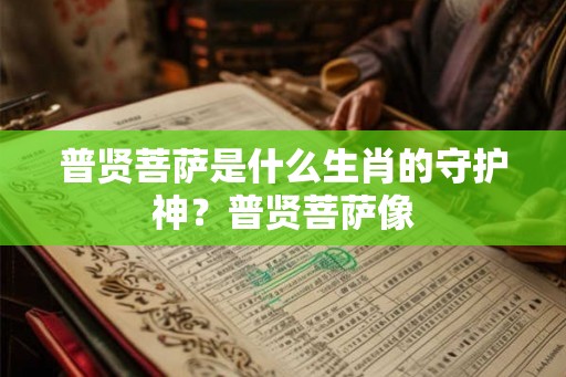 普贤菩萨是什么生肖的守护神?普贤菩萨像 普贤菩萨是什么生肖的守护神?普贤菩萨像