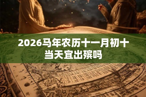2026马年农历十一月初十当天宜出殡吗