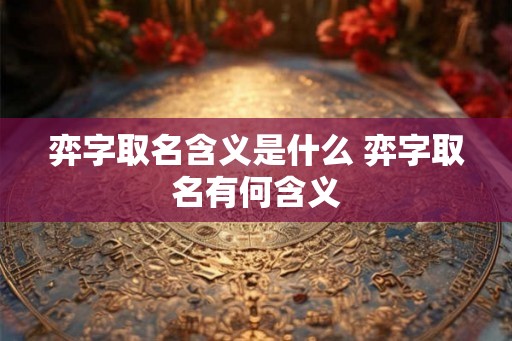 弈字取名含义是什么 弈字取名有何含义 弈字取名含义是什么 弈字取名有何含义