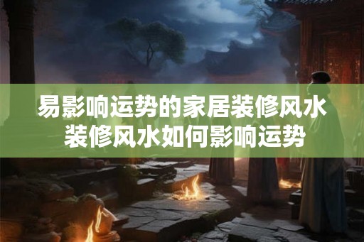 易影响运势的家居装修风水 装修风水如何影响运势