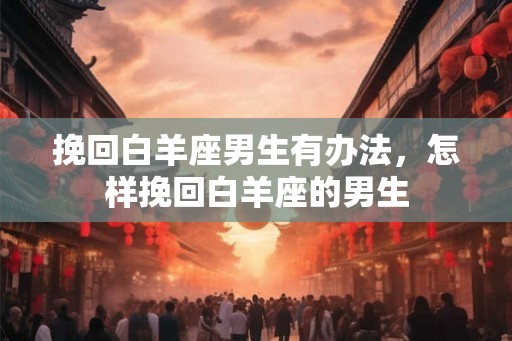 挽回白羊座男生有办法，怎样挽回白羊座的男生