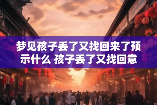 梦见孩子丢了又找回来了预示什么 孩子丢了又找回意味着什么