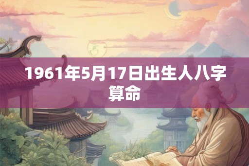 1961年5月17日出生人八字算命