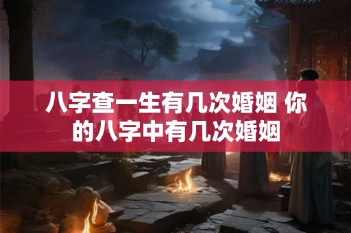 八字查一生有几次婚姻 你的八字中有几次婚姻