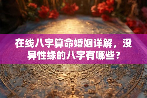 在线八字算命婚姻详解,没异性缘的八字有哪些? 在线八字算命婚姻详解,没异性缘的八字有哪些?