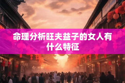 命理分析旺夫益子的女人有什么特征