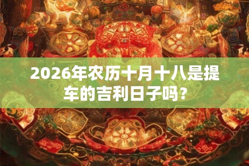 2026年农历十月十八是提车的吉利日子吗？