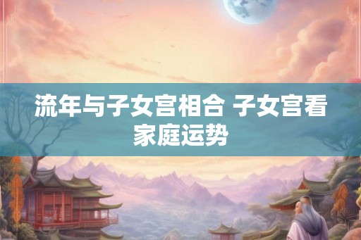流年与子女宫相合 子女宫看家庭运势