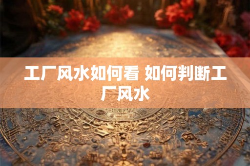 工厂风水如何看 如何判断工厂风水