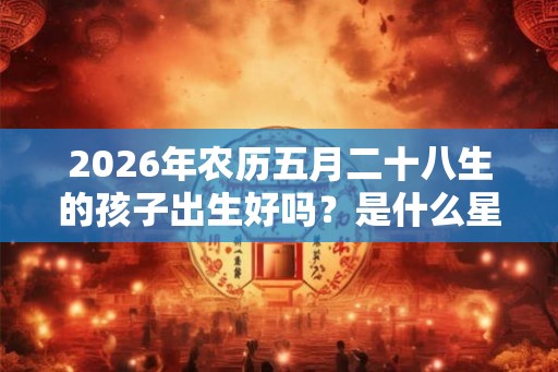 2026年农历五月二十八生的孩子出生好吗？是什么星座的？