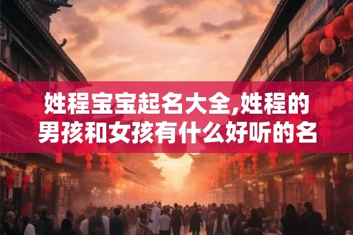姓程宝宝起名大全,姓程的男孩和女孩有什么好听的名字？