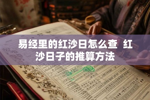 易经里的红沙日怎么查 红沙日子的推算方法 易经里的红沙日怎么查 红沙日子的推算方法