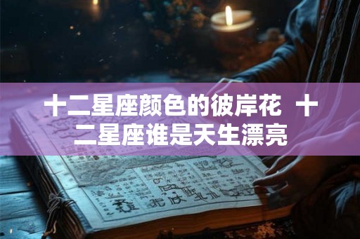十二星座颜色的彼岸花  十二星座谁是天生漂亮