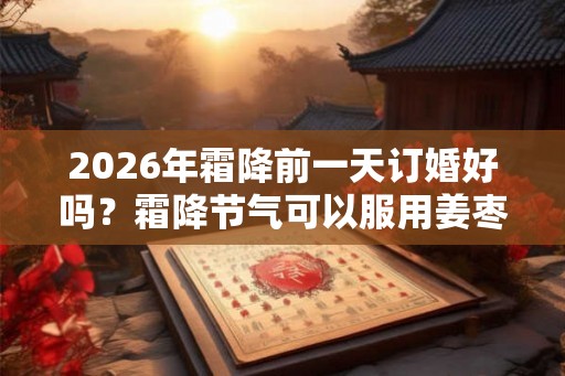 2026年霜降前一天订婚好吗？霜降节气可以服用姜枣茶吗？