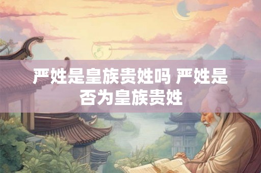 严姓是皇族贵姓吗 严姓是否为皇族贵姓 严姓是皇族贵姓吗 严姓是否为皇族贵姓