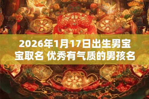 2026年1月17日出生男宝宝取名 优秀有气质的男孩名字