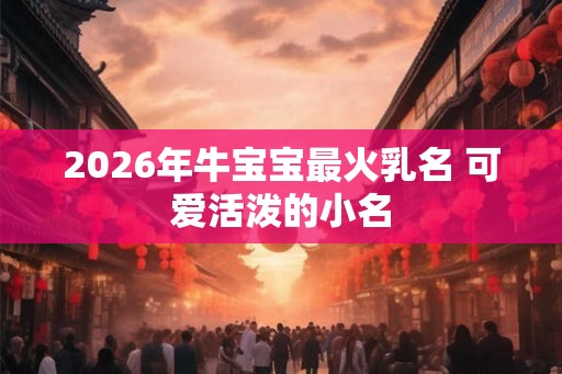 2026年牛宝宝最火乳名 可爱活泼的小名