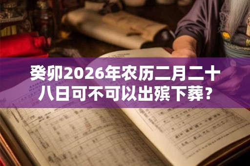 癸卯2026年农历二月二十八日可不可以出殡下葬？