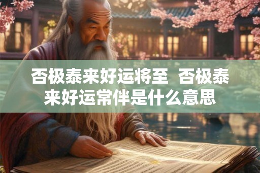 否极泰来好运将至 否极泰来好运常伴是什么意思 否极泰来好运将至 否极泰来好运常伴是什么意思
