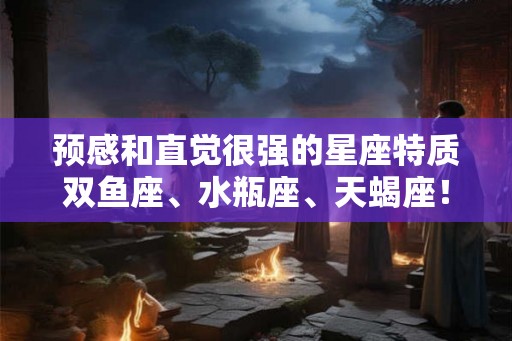 预感和直觉很强的星座特质双鱼座、水瓶座、天蝎座！