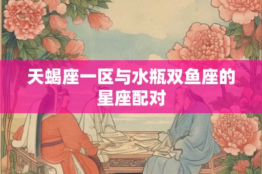天蝎座一区与水瓶双鱼座的星座配对
