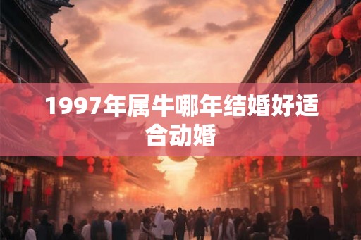 1997年属牛哪年结婚好适合动婚