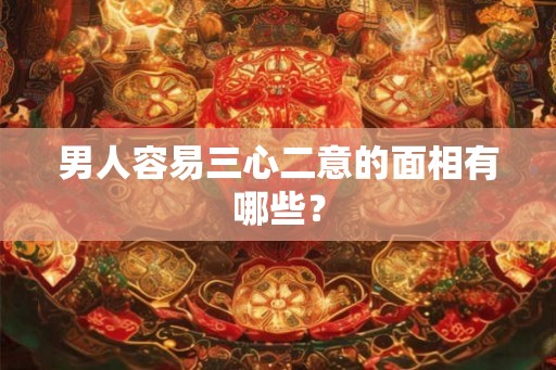 男人容易三心二意的面相有哪些? 男人容易三心二意的面相有哪些?
