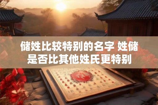 储姓比较特别的名字 姓储是否比其他姓氏更特别