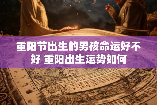重阳节出生的男孩命运好不好 重阳出生运势如何
